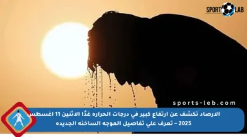 الأرصاد تكشف عن ارتفاع كبير في درجات الحرارة غدًا الاثنين 11 أغسطس 2025 – تعرف على تفاصيل الموجة الساخنة الجديدة